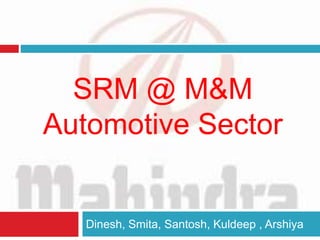 SRM @ M&M 
Automotive Sector 
Dinesh, Smita, Santosh, Kuldeep , Arshiya 
 