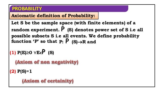 PROBABILITY
Axiomatic definition of Probability:
Let S be the sample space (with finite elements) of a
random experiment. P (S) denotes power set of S i.e all
possible subsets S i.e all events. We define probability
function ‘P’ so that P: P (S)R and
(1) P(E)≥0 ∀E𝛜P (S)
(2) P(S)=1
 