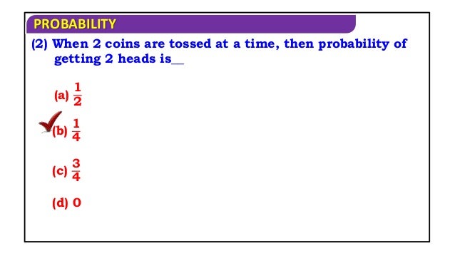 PROBABILITY
(2) When 2 coins are tossed at a time, then probability of
getting 2 heads is__
(a)
1
2
(b)
1
4
(c)
3
4
(d) 0
 