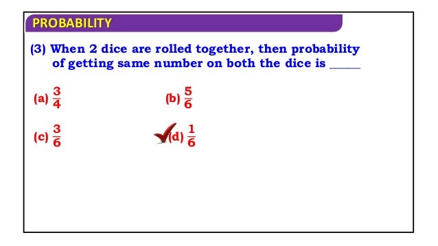 PROBABILITY
(3) When 2 dice are rolled together, then probability
of getting same number on both the dice is _____
(a)
3
4
(b)
5
6
(c)
3
6
(d)
1
6
 