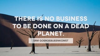 There is no business
to be done on a dead
planet.
SRM GOEROEBIJEENKOMST
 