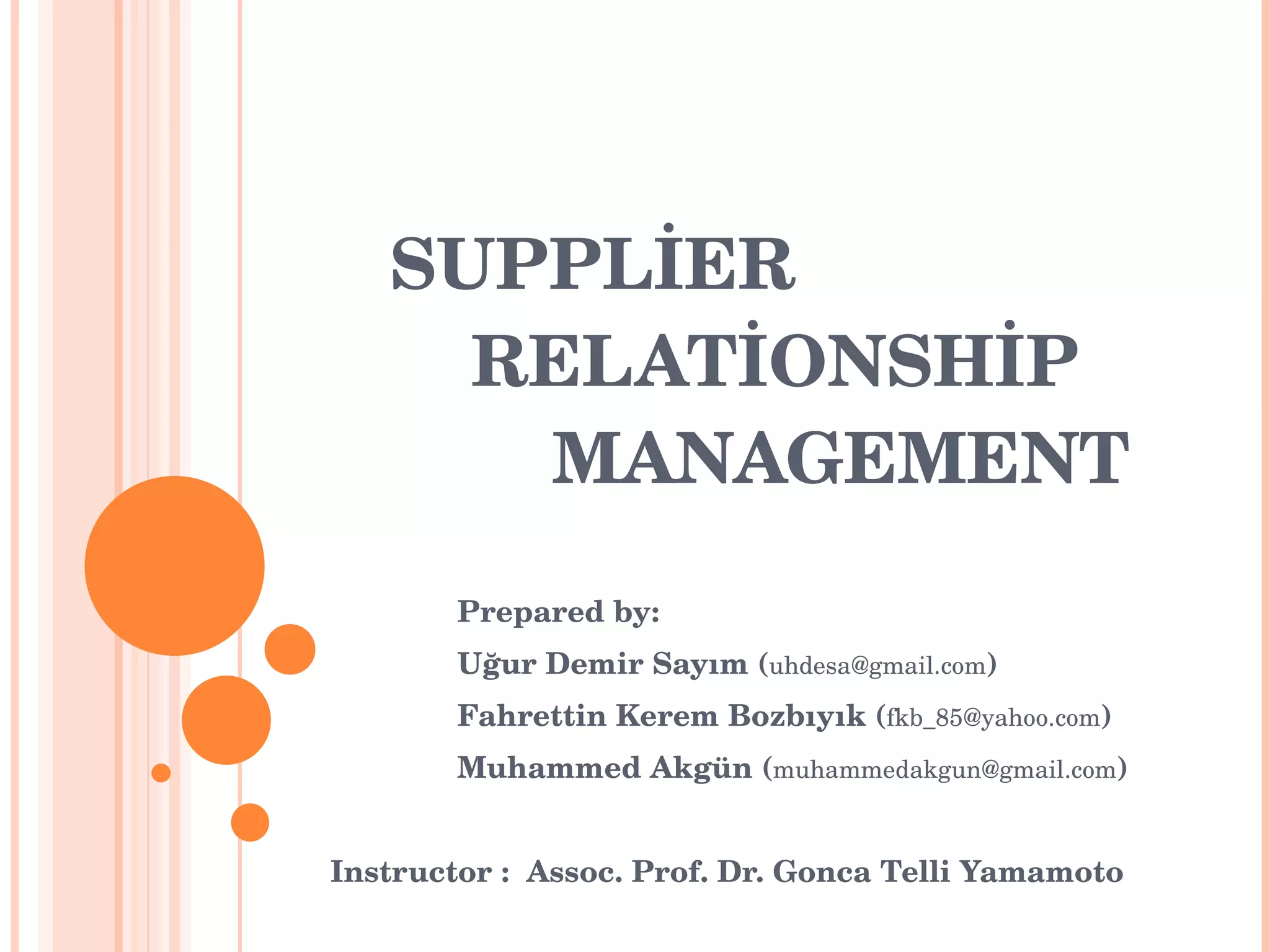 SUPPL İ ER    RELAT İ ONSH İ P    MANAGEMENT  Prepared by: Uğur Demir Sayım  ( [email_address] ) Fahrettin Kerem Bozbıyık  ( [email_address] ) Muhammed Akgün  ( [email_address] ) Instructor :  Assoc. Prof. Dr. Gonca Telli Yamamoto 