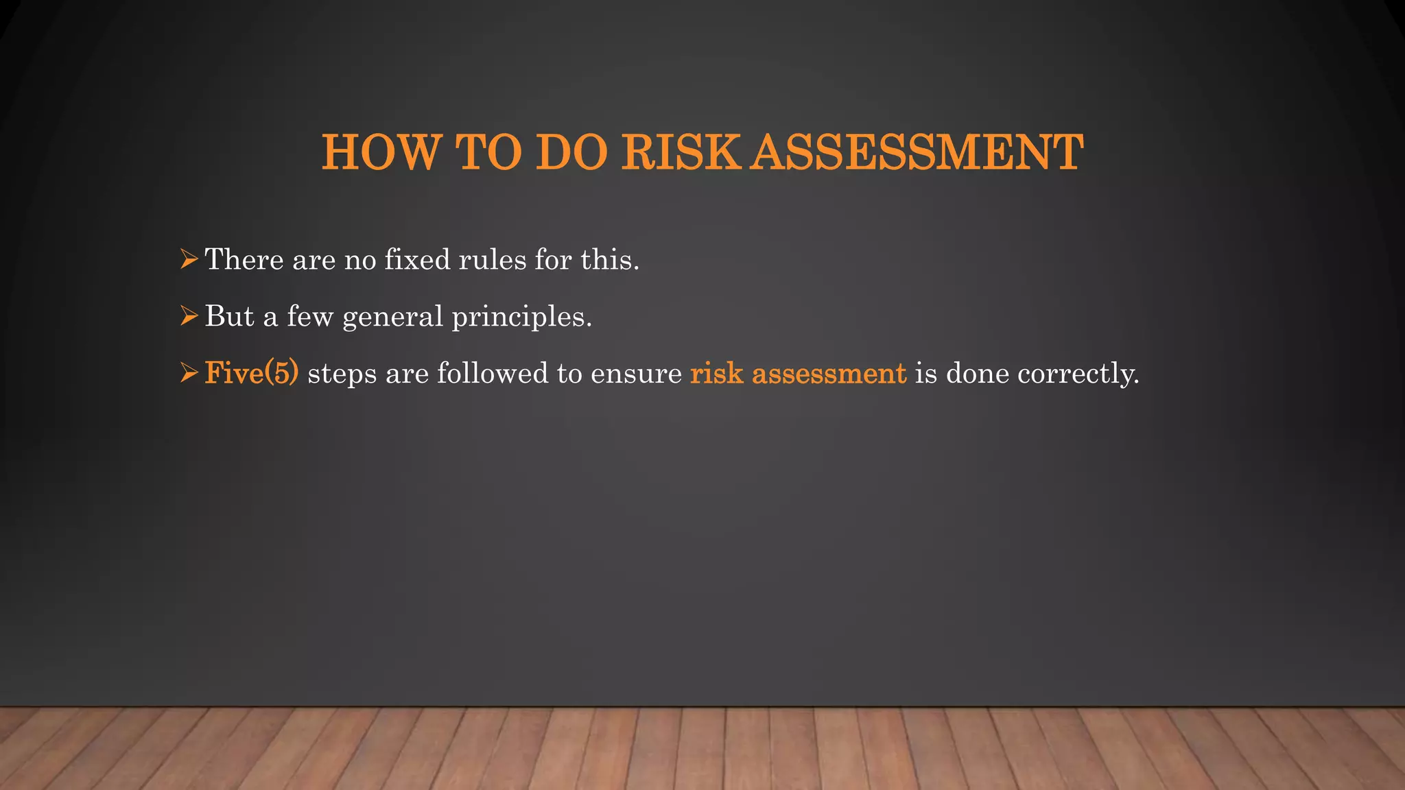HOW TO DO RISK ASSESSMENT
There are no fixed rules for this.
But a few general principles.
Five(5) steps are followed to ensure risk assessment is done correctly.
 