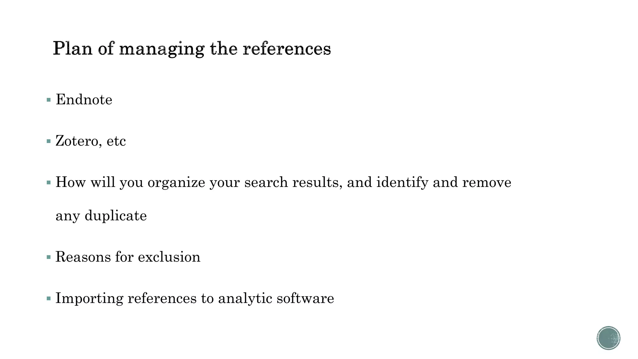  Endnote
 Zotero, etc
 How will you organize your search results, and identify and remove
any duplicate
 Reasons for exclusion
 Importing references to analytic software
 