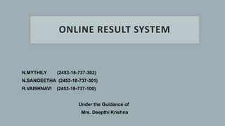 ONLINE RESULT SYSTEM
N.MYTHILY (2453-18-737-302)
N.SANGEETHA (2453-18-737-301)
R.VAISHNAVI (2453-18-737-100)
Under the Guidance of
Mrs. Deepthi Krishna
 