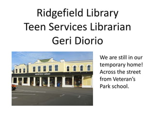 Ridgefield Library
Teen Services Librarian
      Geri Diorio
                We are still in our
                temporary home!
                Across the street
                from Veteran’s
                Park school.
 