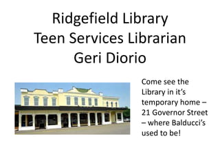 Ridgefield Library
Teen Services Librarian
      Geri Diorio
                Come see the
                Library in it’s
                temporary home –
                21 Governor Street
                – where Balducci’s
                used to be!
 