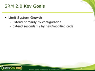 SRM 2.0 Key Goals

• Limit System Growth
  – Extend primarily by configuration
  – Extend secondarily by new/modified code




                                                                                               19
              SpringOne 2GX 2009. All rights reserved. Do not distribute without permission.
 