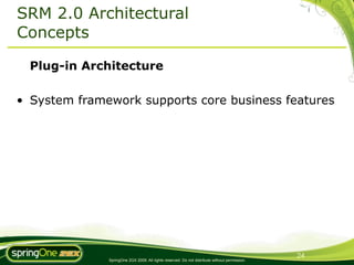 SRM 2.0 Architectural
Concepts

  Plug-in Architecture

• System framework supports core business features




                                                                                               24
              SpringOne 2GX 2009. All rights reserved. Do not distribute without permission.
 