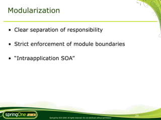 Modularization

• Clear separation of responsibility

• Strict enforcement of module boundaries

• “Intraapplication SOA”




                                                                                                29
               SpringOne 2GX 2009. All rights reserved. Do not distribute without permission.
 