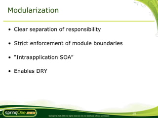 Modularization

• Clear separation of responsibility

• Strict enforcement of module boundaries

• “Intraapplication SOA”

• Enables DRY




                                                                                                 29
                SpringOne 2GX 2009. All rights reserved. Do not distribute without permission.
 