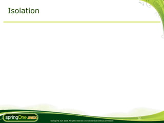 Isolation




                                                                                             30
            SpringOne 2GX 2009. All rights reserved. Do not distribute without permission.
 