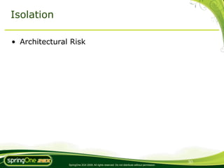 Isolation

• Architectural Risk




                                                                                                30
               SpringOne 2GX 2009. All rights reserved. Do not distribute without permission.
 