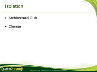 Isolation

• Architectural Risk

• Change




                                                                                                30
               SpringOne 2GX 2009. All rights reserved. Do not distribute without permission.
 