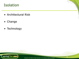 Isolation

• Architectural Risk

• Change

• Technology




                                                                                                30
               SpringOne 2GX 2009. All rights reserved. Do not distribute without permission.
 