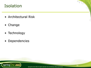 Isolation

• Architectural Risk

• Change

• Technology

• Dependencies




                                                                                                30
               SpringOne 2GX 2009. All rights reserved. Do not distribute without permission.
 