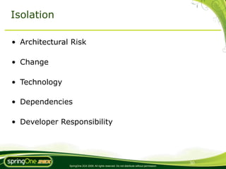 Isolation

• Architectural Risk

• Change

• Technology

• Dependencies

• Developer Responsibility




                                                                                                30
               SpringOne 2GX 2009. All rights reserved. Do not distribute without permission.
 