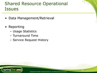 Shared Resource Operational
Issues

• Data Management/Retrieval

• Reporting
  – Usage Statistics
  – Turnaround Time
  – Service Request History




                                                                                               33
              SpringOne 2GX 2009. All rights reserved. Do not distribute without permission.
 