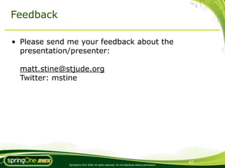 Feedback

• Please send me your feedback about the
  presentation/presenter:

  matt.stine@stjude.org
  Twitter: mstine




                                                                                               42
              SpringOne 2GX 2009. All rights reserved. Do not distribute without permission.
 