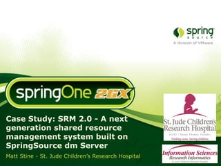 Case Study: SRM 2.0 - A next
generation shared resource
management system built on                           !

SpringSource dm Server
Matt Stine - St. Jude Children’s Research Hospital
 