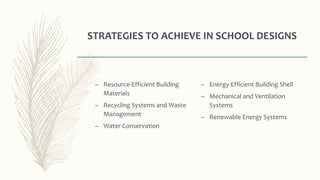 STRATEGIES TO ACHIEVE IN SCHOOL DESIGNS
– Resource-Efficient Building
Materials
– Recycling Systems and Waste
Management
– Water Conservation
– Energy-Efficient Building Shell
– Mechanical and Ventilation
Systems
– Renewable Energy Systems
 