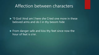 Affection between characters
 "0 God !And am I here she Cried one more in these
beloved arms and do I in thy besom hide
 From danger safe and kiss thy feet since now the
hour of feat is o'er.
 