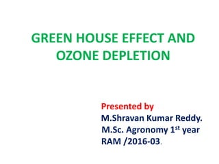 GREEN HOUSE EFFECT AND
OZONE DEPLETION
Presented by
M.Shravan Kumar Reddy.
M.Sc. Agronomy 1st year
RAM /2016-03.
 