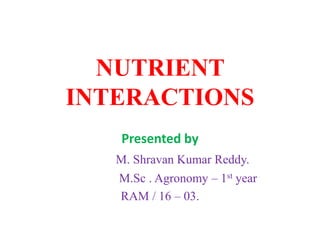 NUTRIENT
INTERACTIONS
Presented by
M. Shravan Kumar Reddy.
M.Sc . Agronomy – 1st year
RAM / 16 – 03.
 