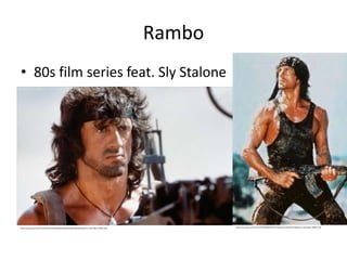 Rambo
• 80s film series feat. Sly Stalone
https://sp.yimg.com/xj/th?id=OIP.Mfa8dff095e734758ceae51279022bc4fo0&pid=15.1&P=0&w=300&h=300https://sp.yimg.com/xj/th?id=OIP.M93a3bdd65d99a0b38fb2b5bb810b29a9H0&pid=15.1&P=0&w=300&h=300
 