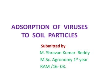 ADSORPTION OF VIRUSES
TO SOIL PARTICLES
Submitted by
M. Shravan Kumar Reddy
M.Sc. Agronomy 1st year
RAM /16- 03.
 