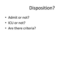 Disposition?
• Admit or not?
• ICU or not?
• Are there criteria?
 