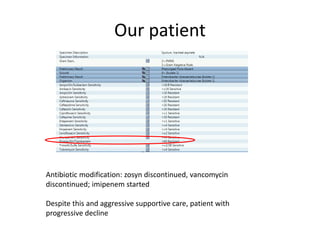 Our patient
Antibiotic modification: zosyn discontinued, vancomycin
discontinued; imipenem started
Despite this and aggressive supportive care, patient with
progressive decline
 