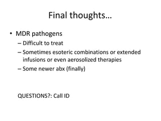 Final thoughts…
• MDR pathogens
– Difficult to treat
– Sometimes esoteric combinations or extended
infusions or even aerosolized therapies
– Some newer abx (finally)
QUESTIONS?: Call ID
 