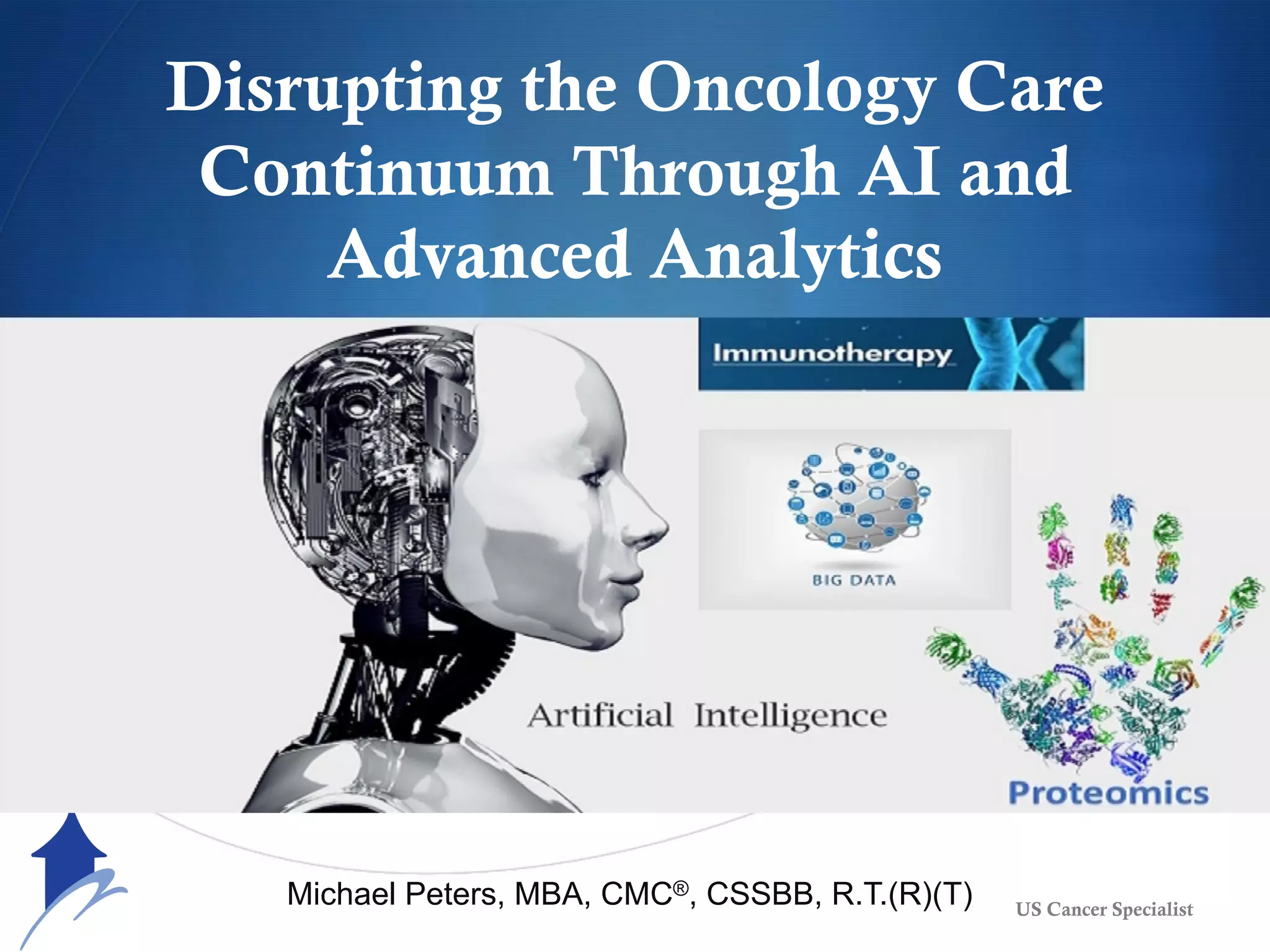 Disrupting the Oncology Care
Continuum Through AI and
Advanced Analytics
US Cancer Specialist
Michael Peters, MBA, CMC®, CSSBB, R.T.(R)(T)
 