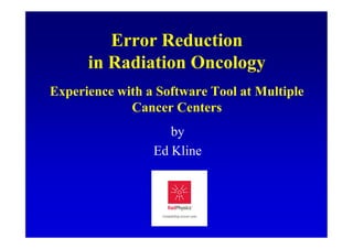 Error Reduction
      in Radiation Oncology
Experience with a Software Tool at Multiple
             Cancer Centers
                    by
                 Ed Kline
 