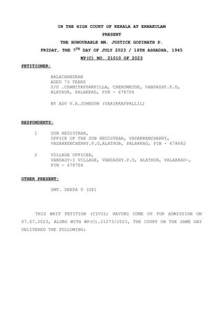 IN THE HIGH COURT OF KERALA AT ERNAKULAM
PRESENT
THE HONOURABLE MR. JUSTICE GOPINATH P.
FRIDAY, THE 7TH DAY OF JULY 2023 / 16TH ASHADHA, 1945
WP(C) NO. 21010 OF 2023
PETITIONER:
BALACHANDRAN
AGED 73 YEARS
S/O .CHAMIYAPPANPILLA, CHERUMKODE, VANDAZHY.P.O,
ALATHUR, PALAKKAD, PIN - 678706
BY ADV V.A.JOHNSON (VARIKKAPPALLIL)
RESPONDENTS:
1 SUB REGISTRAR,
OFFICE OF THE SUB REGISTRAR, VADAKKENCHERRY,
VADAKKENCHERRY.P.O,ALATHUR, PALAKKAD, PIN - 678682
2 VILLAGE OFFICER,
VANDAZY-I VILLAGE, VANDAZHY.P.O, ALATHUR, PALAKKAD-,
PIN - 678706
OTHER PRESENT:
SMT. DEEPA V (GP)
THIS WRIT PETITION (CIVIL) HAVING COME UP FOR ADMISSION ON
07.07.2023, ALONG WITH WP(C).21273/2023, THE COURT ON THE SAME DAY
DELIVERED THE FOLLOWING:
 