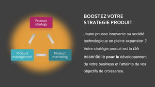 Jeune pousse innovante ou société
technologique en pleine expansion ?
Votre stratégie produit est la clé
essentielle pour le développement
de votre business et l'atteinte de vos
objectifs de croissance.
BOOSTEZ VOTRE
STRATEGIE PRODUIT
 