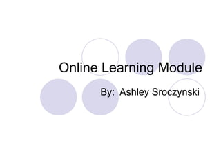 Online Learning Module
      By: Ashley Sroczynski
 