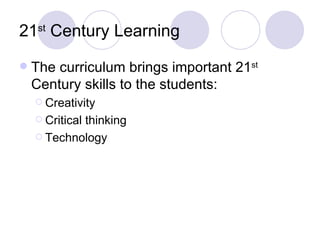 21st Century Learning
   The curriculum brings important 21st
    Century skills to the students:
     Creativity

     Critical
            thinking
     Technology
 