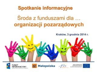 Kraków, 3 grudnia 2014 r.
Spotkanie informacyjne
Środa z funduszami dla …
organizacji pozarządowych
 