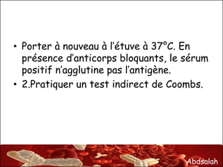 Abdsalah
• Porter à nouveau à l’étuve à 37°C. En
présence d’anticorps bloquants, le sérum
positif n’agglutine pas l’antigène.
• 2.Pratiquer un test indirect de Coombs.
 
