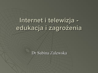 Internet i telewizja -Internet i telewizja -
edukacja i zagrożeniaedukacja i zagrożenia
Dr Sabina ZalewskaDr Sabina Zalewska
 