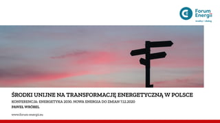 ŚRODKI UNIJNE NA TRANSFORMACJĘ ENERGETYCZNĄ W POLSCE
KONFERENCJA: ENERGETYKA 2030. NOWA ENERGIA DO ZMIAN 7.12.2020
PAWEŁ WRÓBEL
www.forum-energii.eu
 
