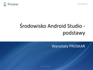 www.proskar.pl
Środowisko Android Studio -
podstawy
Warsztaty PROSKAR
www.proskar.pl
 