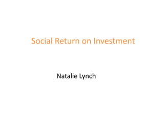 Social Return on Investment


      Natalie Lynch
 