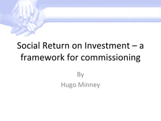 Social Return on Investment – a framework for commissioning By Hugo Minney 