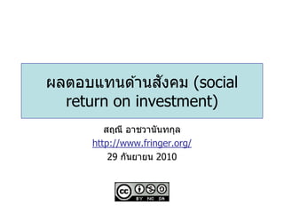 ั
ผลตอบแทนด ้านสงคม (social
  return on investment)
         สฤณี อาชวานันทกุล
      http://www.fringer.org/
          29 กันยายน 2010
 