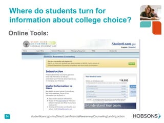 Where do students turn for
     information about college choice?
 Online Tools:




34        studentloans.gov/myDirectLoan/financialAwarenessCounselingLanding.action
 