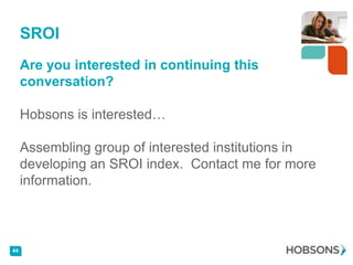 SROI
     Are you interested in continuing this
     conversation?

     Hobsons is interested…

     Assembling group of interested institutions in
     developing an SROI index. Contact me for more
     information.



44
 