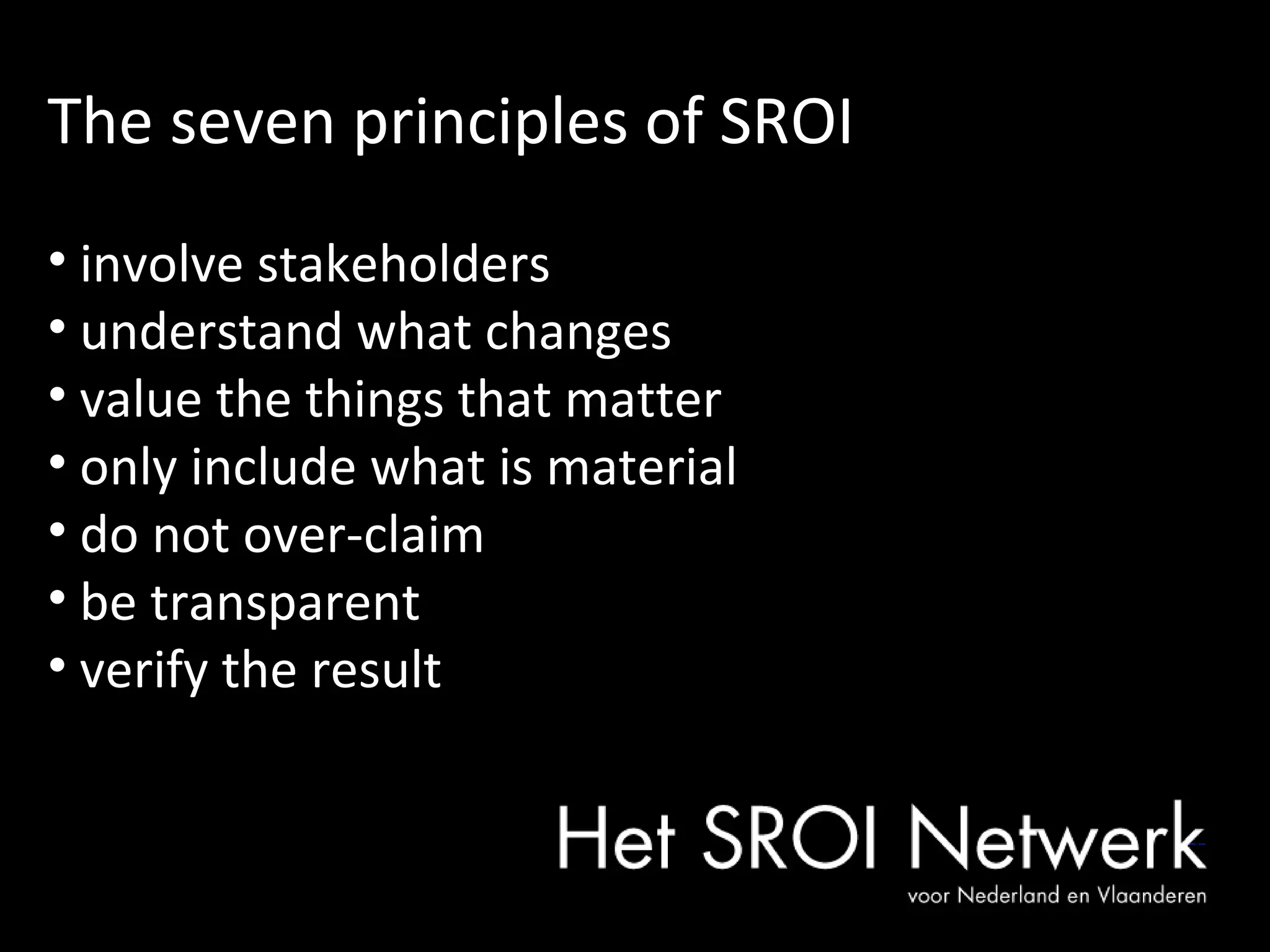 The seven principles of SROI involve stakeholders understand what changes value the things that matter only include what is material do not over-claim be transparent verify the result